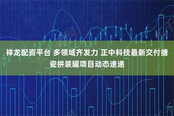 祥龙配资平台 多领域齐发力 正中科技最新交付搪瓷拼装罐项目动态速递