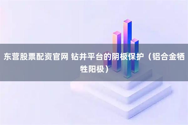 东营股票配资官网 钻井平台的阴极保护（铝合金牺牲阳极）