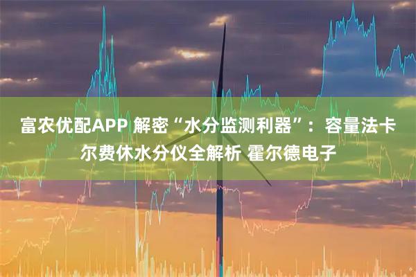 富农优配APP 解密“水分监测利器”：容量法卡尔费休水分仪全解析 霍尔德电子