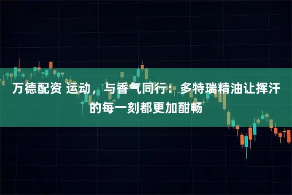 万德配资 运动，与香气同行：多特瑞精油让挥汗的每一刻都更加酣畅