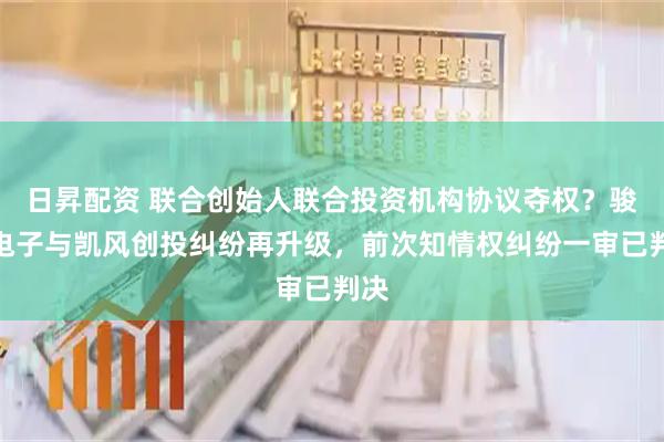 日昇配资 联合创始人联合投资机构协议夺权？骏玖电子与凯风创投纠纷再升级，前次知情权纠纷一审已判决