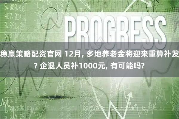 稳赢策略配资官网 12月, 多地养老金将迎来重算补发? 企退人员补1000元, 有可能吗?