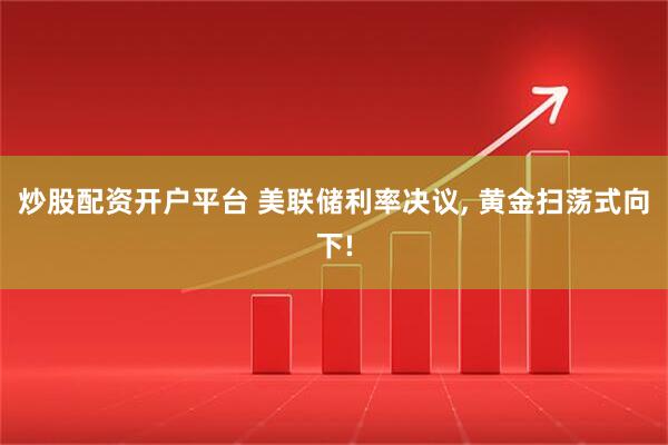 炒股配资开户平台 美联储利率决议, 黄金扫荡式向下!