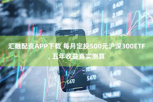 汇融配资APP下载 每月定投500元沪深300ETF, 五年收益真实测算