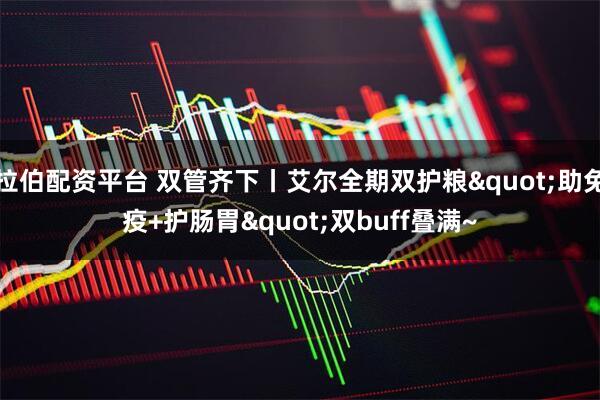 拉伯配资平台 双管齐下丨艾尔全期双护粮"助免疫+护肠胃"双buff叠满~