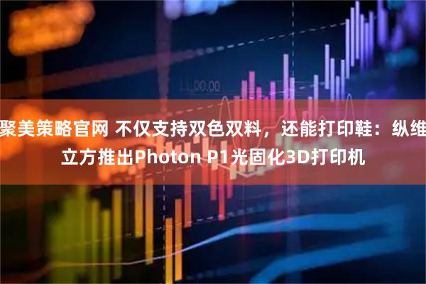 聚美策略官网 不仅支持双色双料，还能打印鞋：纵维立方推出Photon P1光固化3D打印机