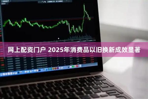 网上配资门户 2025年消费品以旧换新成效显著