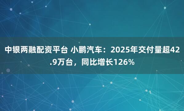 中银两融配资平台 小鹏汽车：2025年交付量超42.9万台，同比增长126%