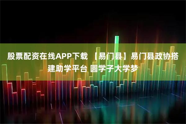 股票配资在线APP下载 【易门县】易门县政协搭建助学平台 圆学子大学梦