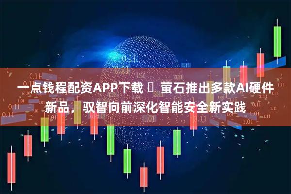 一点钱程配资APP下载 ​萤石推出多款AI硬件新品，驭智向前深化智能安全新实践
