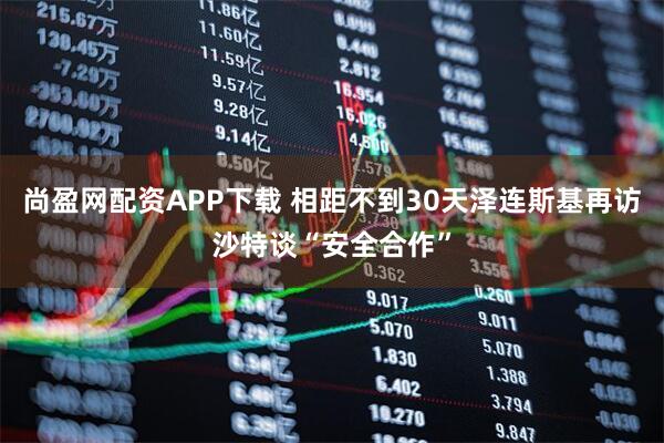 尚盈网配资APP下载 相距不到30天　泽连斯基再访沙特谈“安全合作”