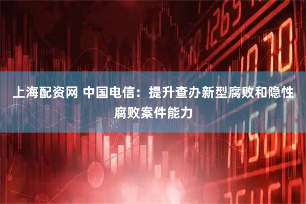 上海配资网 中国电信：提升查办新型腐败和隐性腐败案件能力