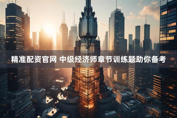 精准配资官网 中级经济师章节训练题助你备考