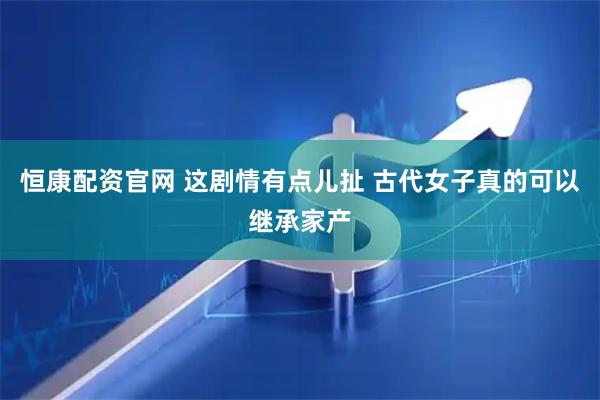 恒康配资官网 这剧情有点儿扯 古代女子真的可以继承家产