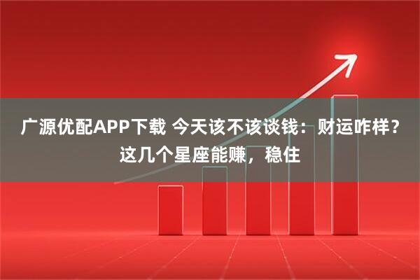 广源优配APP下载 今天该不该谈钱:财运咋样?这几个星座能赚,稳住