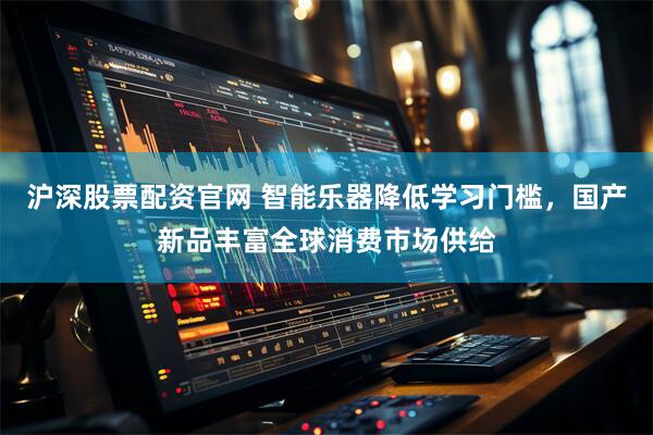沪深股票配资官网 智能乐器降低学习门槛，国产新品丰富全球消费市场供给