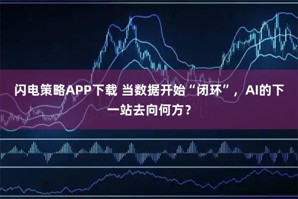闪电策略APP下载 当数据开始“闭环”,AI的下一站去向何方?