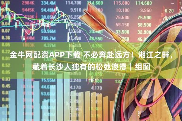 金牛网配资APP下载 不必奔赴远方！湘江之畔，藏着长沙人独有的松弛浪漫｜组图