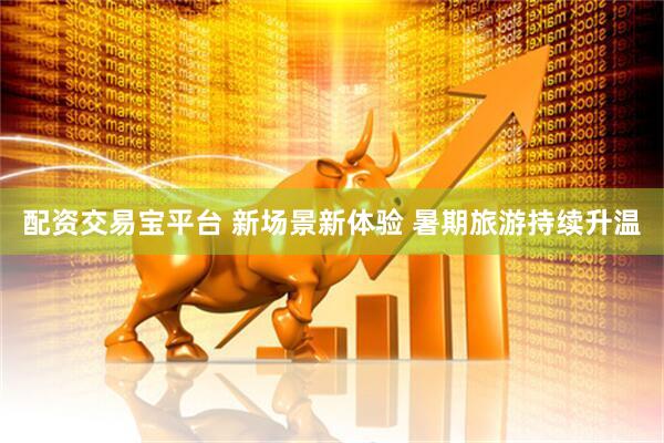 配资交易宝平台 新场景新体验 暑期旅游持续升温