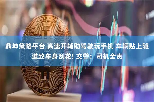 鼎坤策略平台 高速开辅助驾驶玩手机 车辆贴上隧道致车身刮花! 交警：司机全责