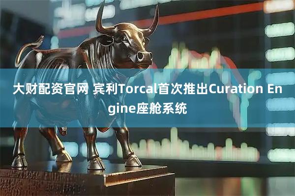 大财配资官网 宾利Torcal首次推出Curation Engine座舱系统