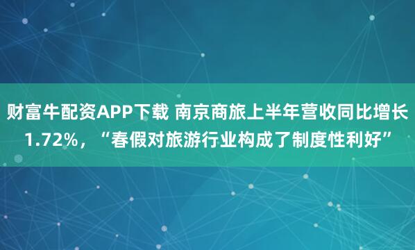 财富牛配资APP下载 南京商旅上半年营收同比增长1.72%，“春假对旅游行业构成了制度性利好”