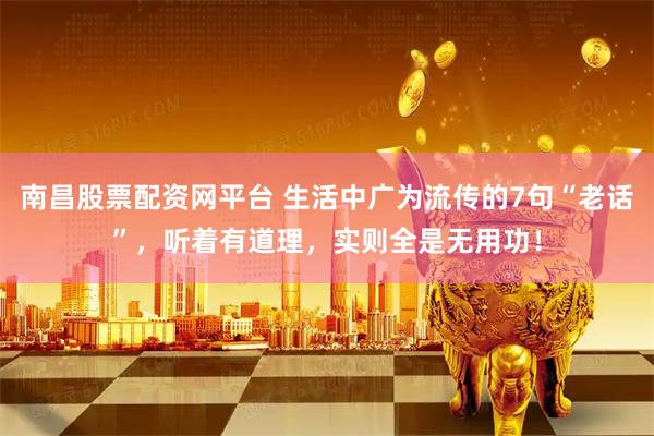 南昌股票配资网平台 生活中广为流传的7句“老话”,听着有道理,实则全是无用功!