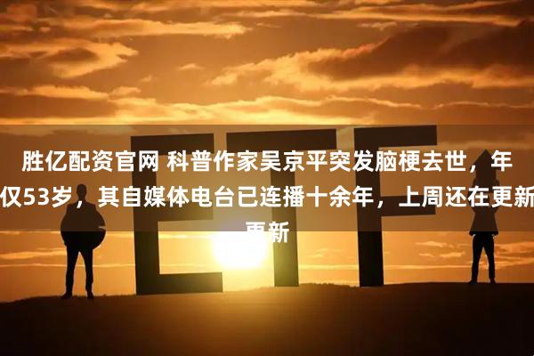 胜亿配资官网 科普作家吴京平突发脑梗去世,年仅53岁,其自媒体电台已连播十余年,上周还在更新